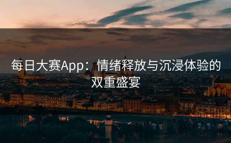 每日大赛App：情绪释放与沉浸体验的双重盛宴
