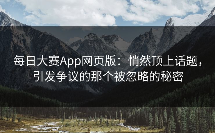 每日大赛App网页版：悄然顶上话题，引发争议的那个被忽略的秘密