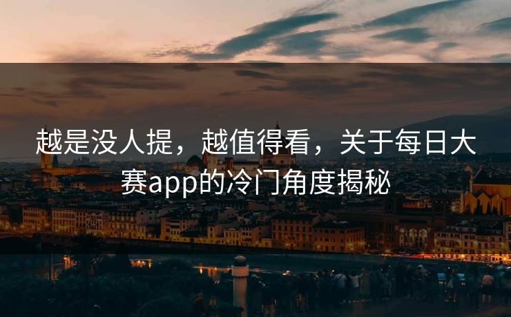 越是没人提，越值得看，关于每日大赛app的冷门角度揭秘