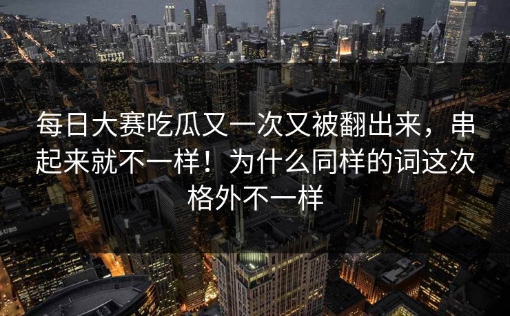 每日大赛吃瓜又一次又被翻出来，串起来就不一样！为什么同样的词这次格外不一样