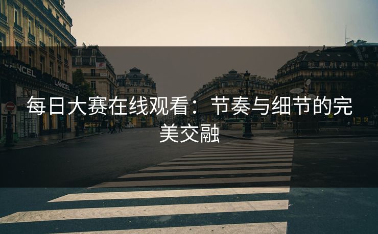 每日大赛在线观看：节奏与细节的完美交融
