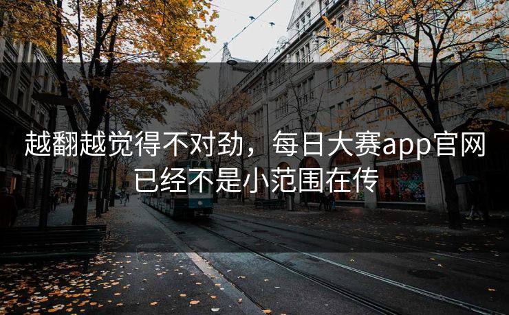 越翻越觉得不对劲，每日大赛app官网已经不是小范围在传
