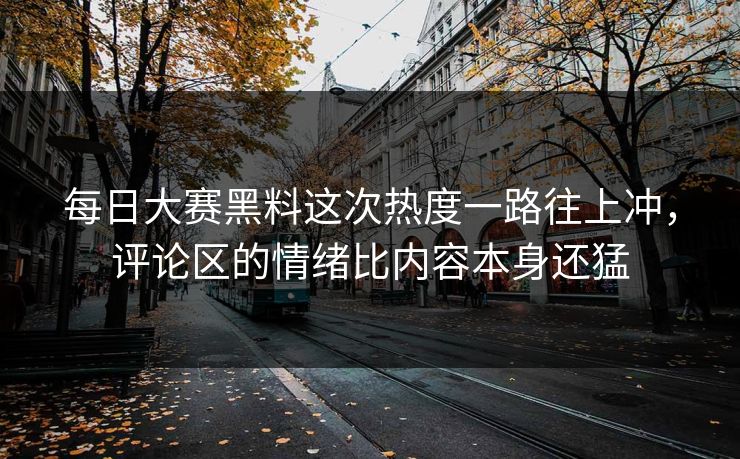 每日大赛黑料这次热度一路往上冲，评论区的情绪比内容本身还猛