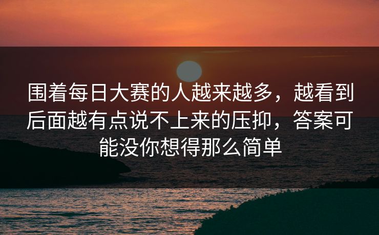围着每日大赛的人越来越多，越看到后面越有点说不上来的压抑，答案可能没你想得那么简单