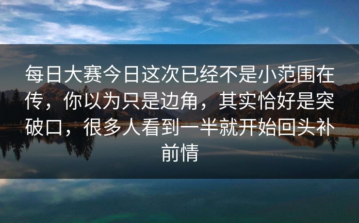 每日大赛今日这次已经不是小范围在传，你以为只是边角，其实恰好是突破口，很多人看到一半就开始回头补前情
