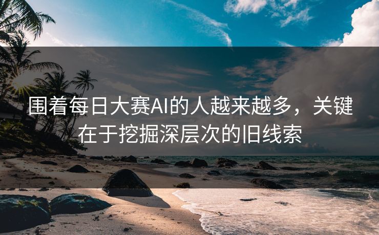 围着每日大赛AI的人越来越多，关键在于挖掘深层次的旧线索