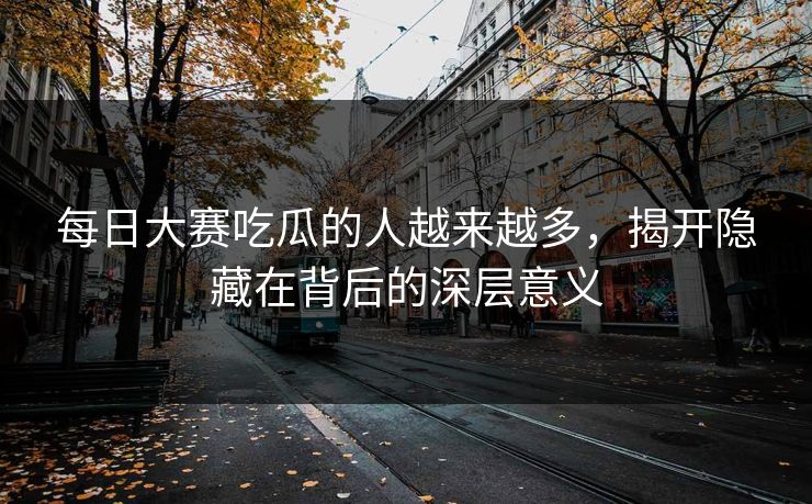 每日大赛吃瓜的人越来越多，揭开隐藏在背后的深层意义
