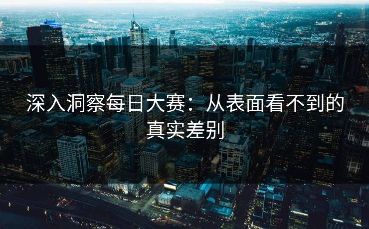深入洞察每日大赛：从表面看不到的真实差别
