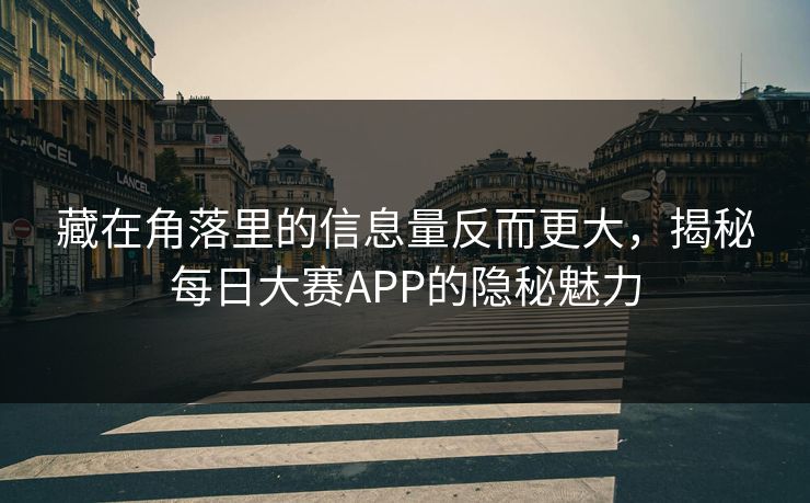 藏在角落里的信息量反而更大，揭秘每日大赛APP的隐秘魅力