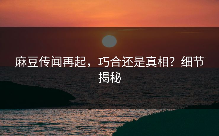 麻豆传闻再起，巧合还是真相？细节揭秘