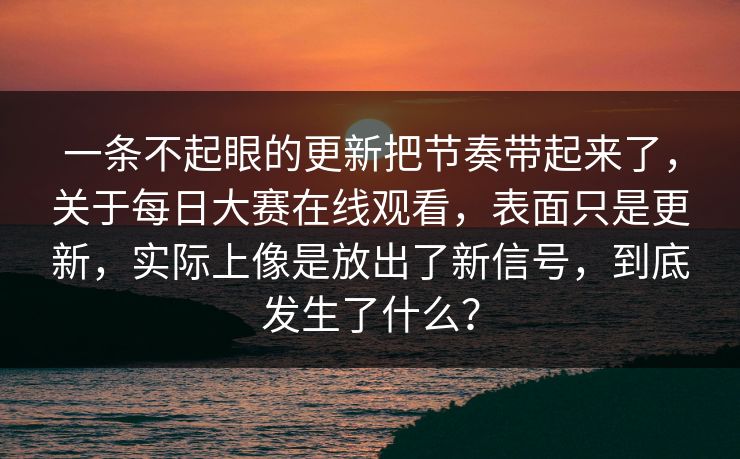 一条不起眼的更新把节奏带起来了，关于每日大赛在线观看，表面只是更新，实际上像是放出了新信号，到底发生了什么？