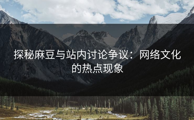 探秘麻豆与站内讨论争议：网络文化的热点现象