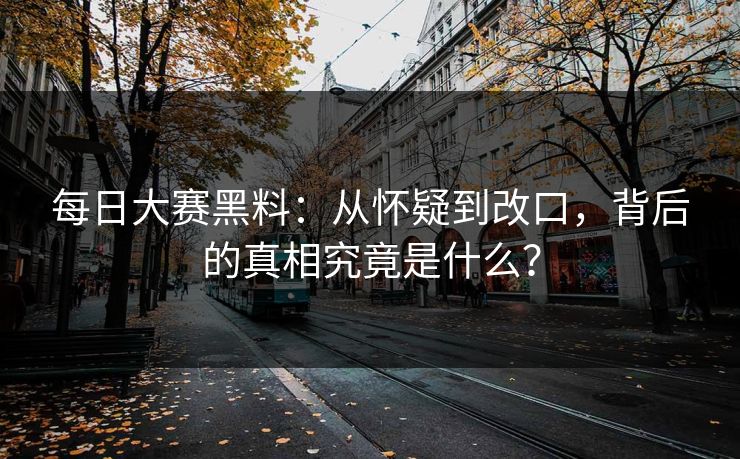 每日大赛黑料：从怀疑到改口，背后的真相究竟是什么？
