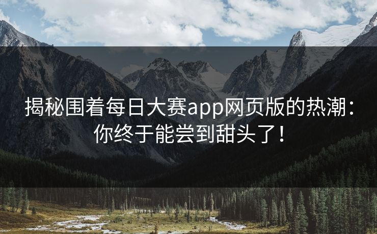 揭秘围着每日大赛app网页版的热潮：你终于能尝到甜头了！