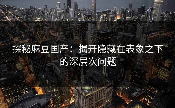 探秘麻豆国产：揭开隐藏在表象之下的深层次问题