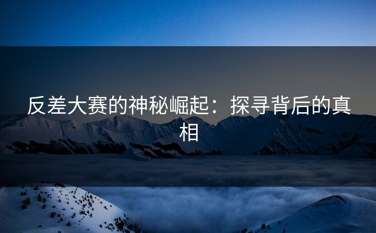 反差大赛的神秘崛起：探寻背后的真相