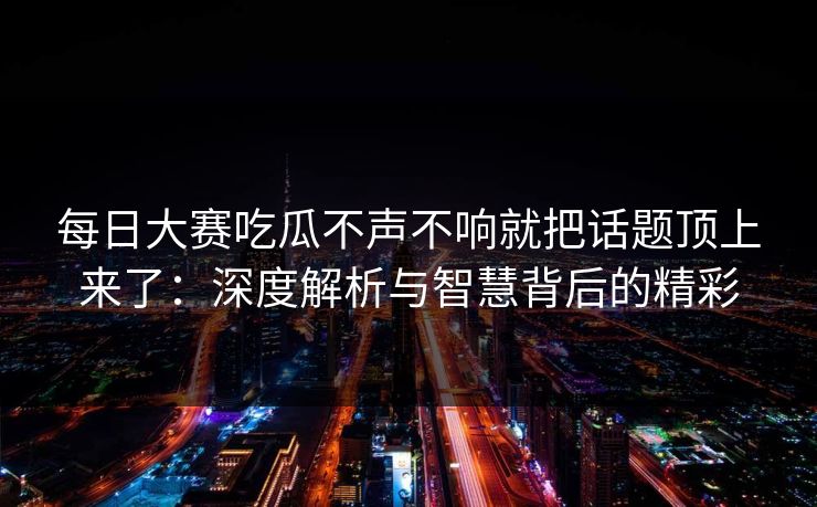 每日大赛吃瓜不声不响就把话题顶上来了：深度解析与智慧背后的精彩