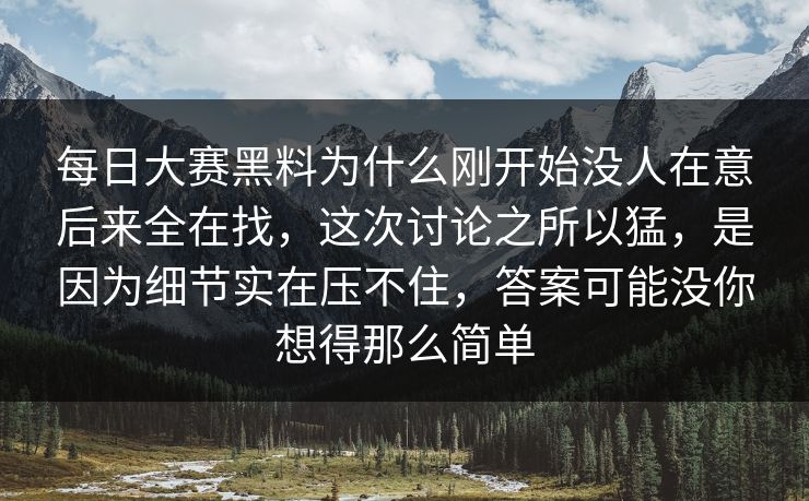 每日大赛黑料为什么刚开始没人在意后来全在找，这次讨论之所以猛，是因为细节实在压不住，答案可能没你想得那么简单