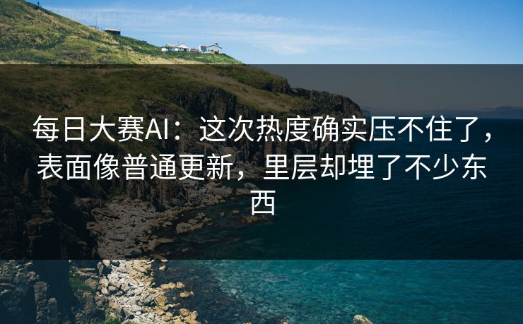每日大赛AI：这次热度确实压不住了，表面像普通更新，里层却埋了不少东西