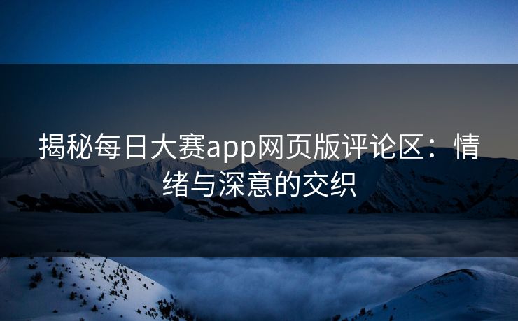 揭秘每日大赛app网页版评论区：情绪与深意的交织