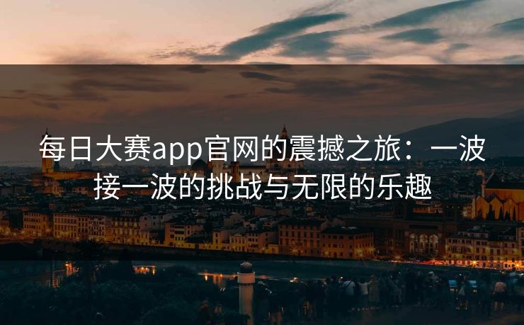 每日大赛app官网的震撼之旅：一波接一波的挑战与无限的乐趣
