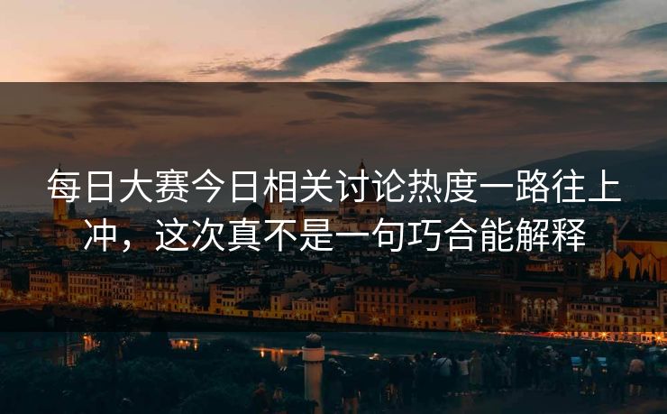每日大赛今日相关讨论热度一路往上冲，这次真不是一句巧合能解释