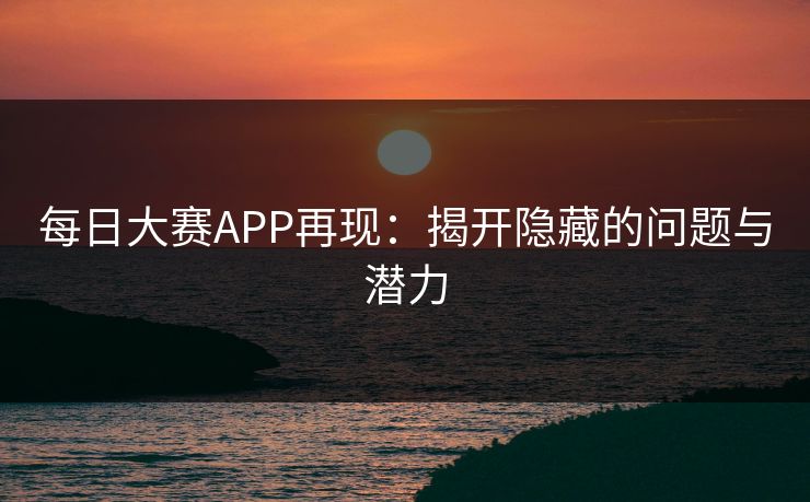 每日大赛APP再现：揭开隐藏的问题与潜力