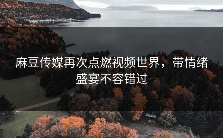 麻豆传媒再次点燃视频世界，带情绪盛宴不容错过