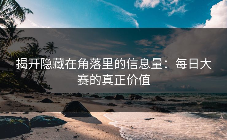 揭开隐藏在角落里的信息量：每日大赛的真正价值