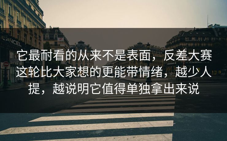 它最耐看的从来不是表面，反差大赛这轮比大家想的更能带情绪，越少人提，越说明它值得单独拿出来说