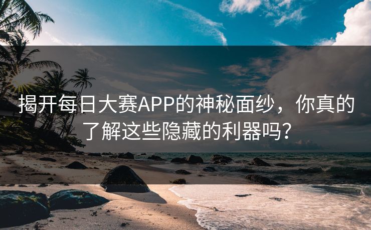 揭开每日大赛APP的神秘面纱，你真的了解这些隐藏的利器吗？