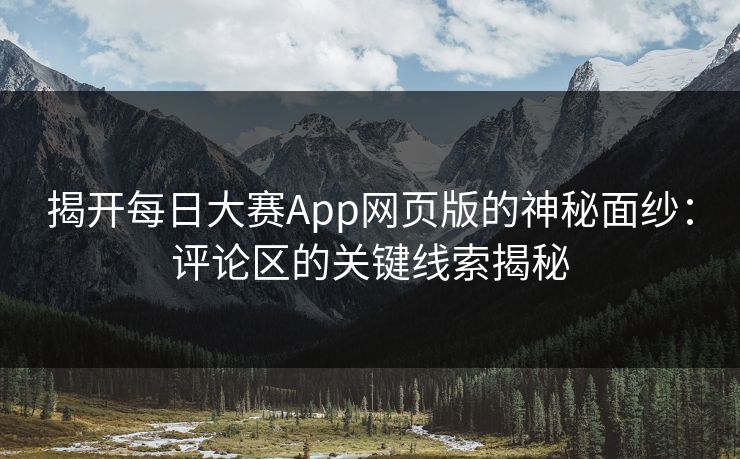揭开每日大赛App网页版的神秘面纱：评论区的关键线索揭秘