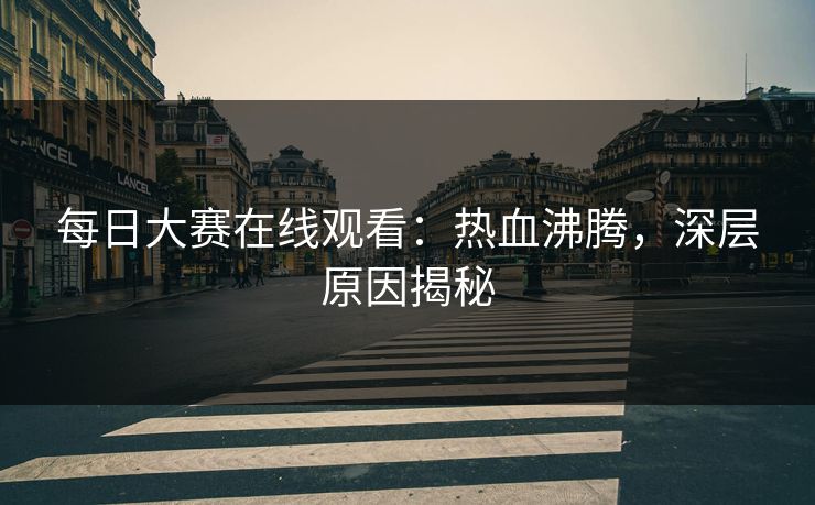 每日大赛在线观看：热血沸腾，深层原因揭秘