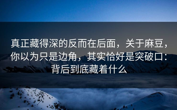 真正藏得深的反而在后面，关于麻豆，你以为只是边角，其实恰好是突破口：背后到底藏着什么