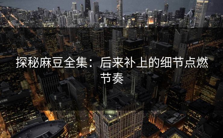 探秘麻豆全集：后来补上的细节点燃节奏